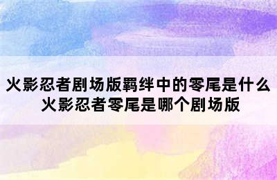 火影忍者剧场版羁绊中的零尾是什么 火影忍者零尾是哪个剧场版